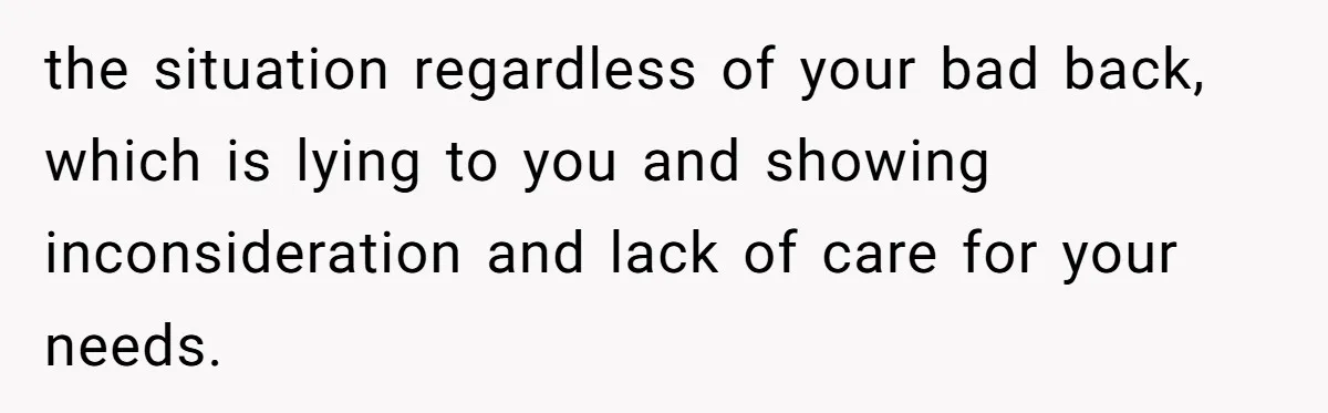 the situation regardless of your bad back, which is lying to you and showing inconsideration and lack of care for your needs.