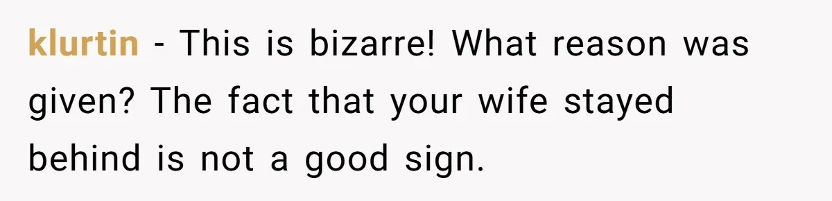 klurtin − This is bizarre! What reason was given? The fact that your wife stayed behind is not a good sign.