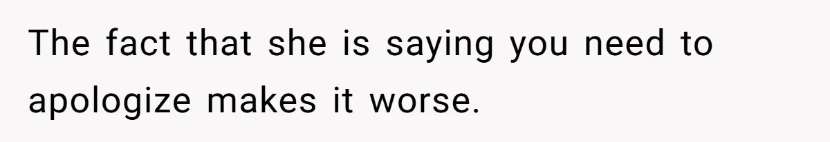 The fact that she is saying you need to apologize makes it worse.