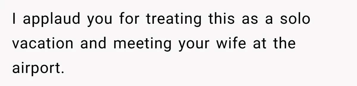 I applaud you for treating this as a solo vacation and meeting your wife at the airport.