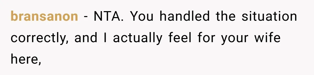 bransanon − NTA. You handled the situation correctly, and I actually feel for your wife here,