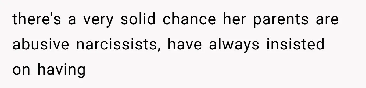 there's a very solid chance her parents are abusive narcissists, have always insisted on having
