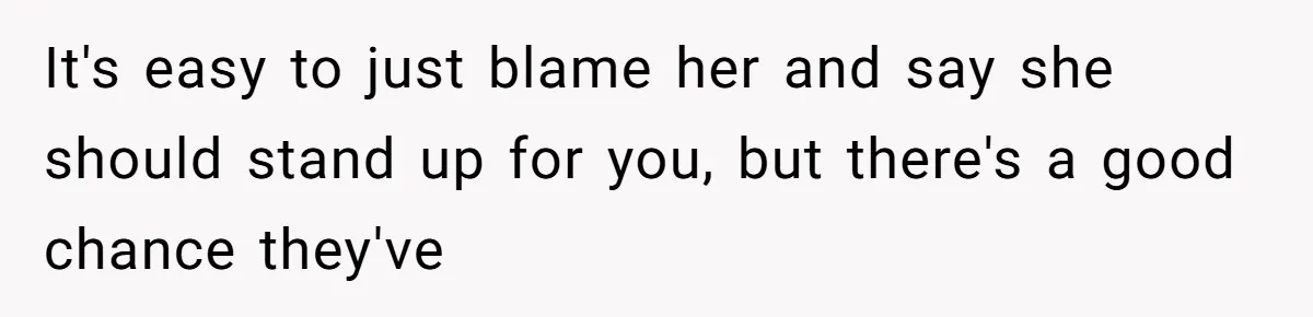 It's easy to just blame her and say she should stand up for you, but there's a good chance they've