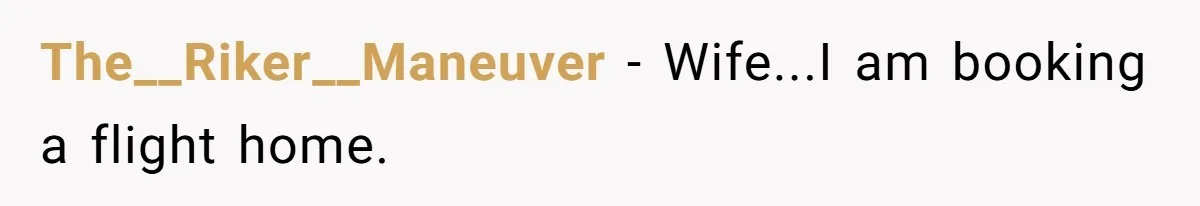 The__Riker__Maneuver − Wife...I am booking a flight home.