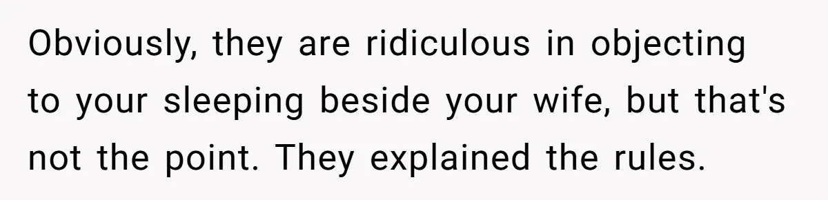 Obviously, they are ridiculous in objecting to your sleeping beside your wife, but that's not the point. They explained the rules.