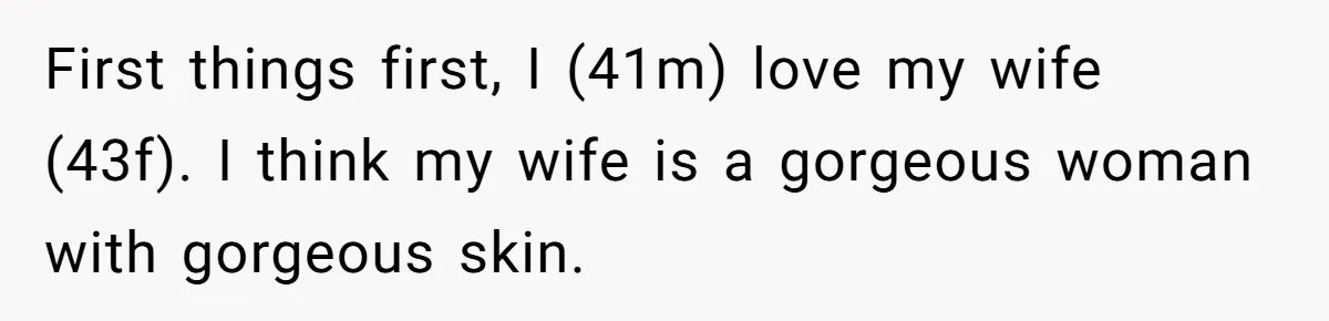 First things first, I (41m) love my wife (43f). I think my wife is a gorgeous woman with gorgeous skin.