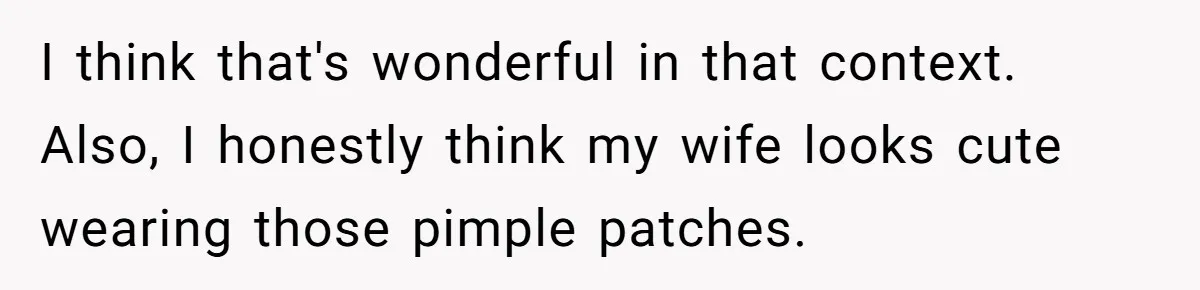 I think that's wonderful in that context. Also, I honestly think my wife looks cute wearing those pimple patches.