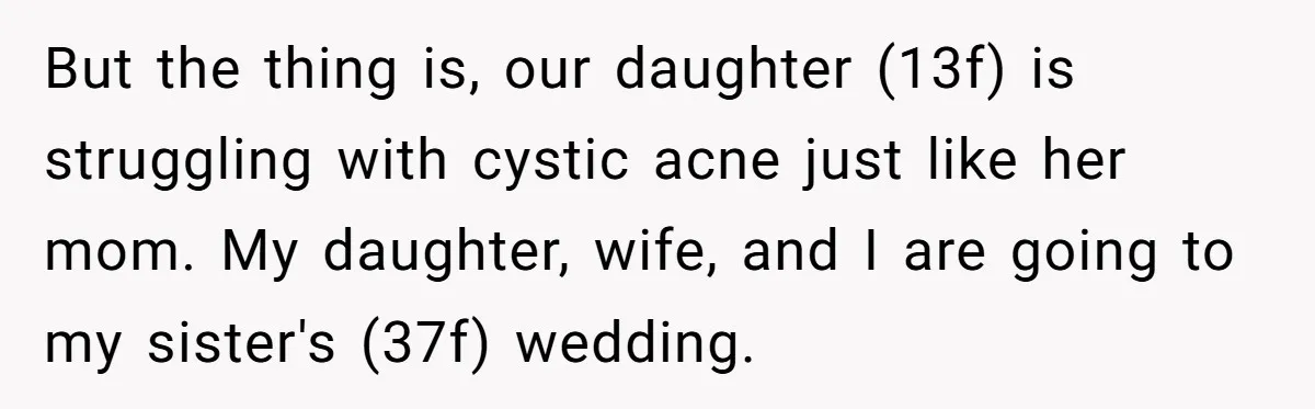 But the thing is, our daughter (13f) is struggling with cystic acne just like her mom. My daughter, wife, and I are going to my sister's (37f) wedding.