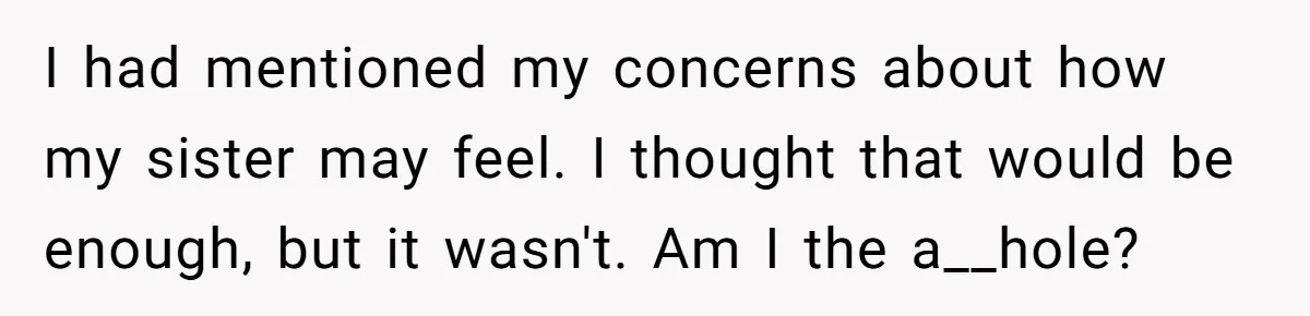 I had mentioned my concerns about how my sister may feel. I thought that would be enough, but it wasn't. Am I the a__hole?