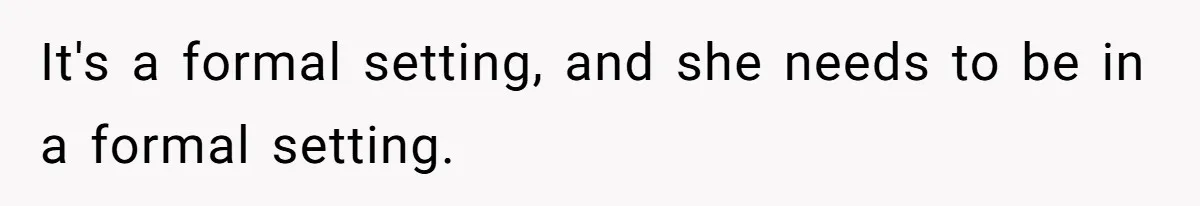 It's a formal setting, and she needs to be in a formal setting.