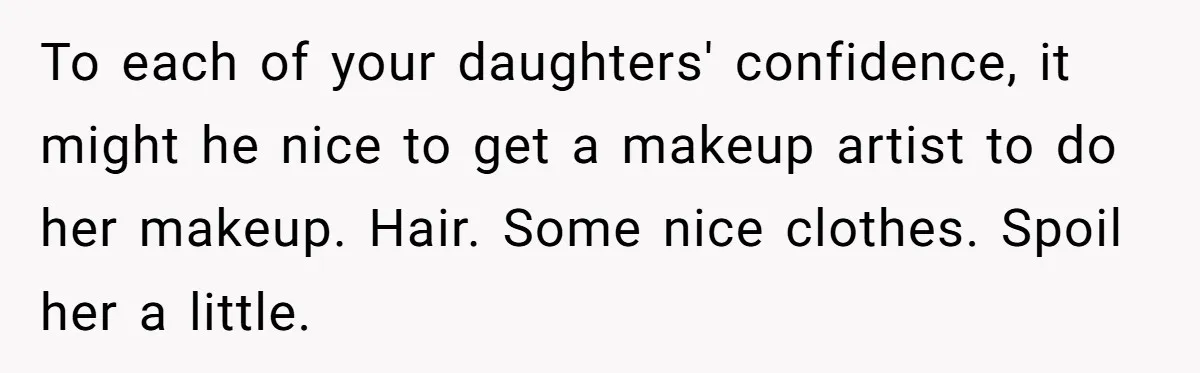 To each of your daughters' confidence, it might he nice to get a makeup artist to do her makeup. Hair. Some nice clothes. Spoil her a little.