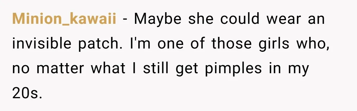 Minion_kawaii − Maybe she could wear an invisible patch. I'm one of those girls who, no matter what I still get pimples in my 20s.