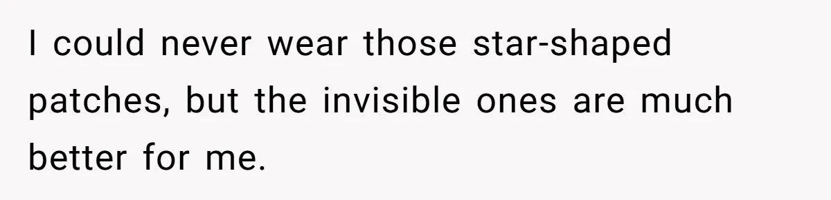 I could never wear those star-shaped patches, but the invisible ones are much better for me.