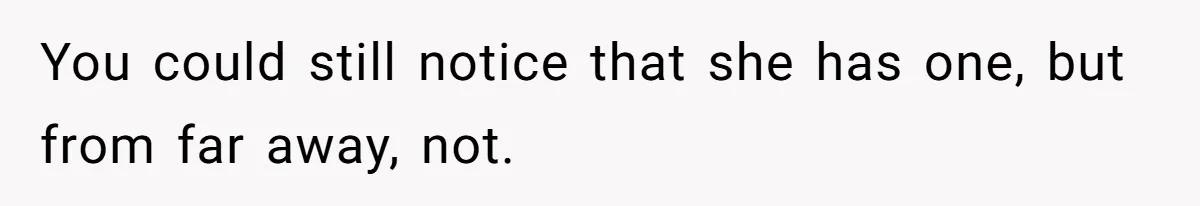 You could still notice that she has one, but from far away, not.