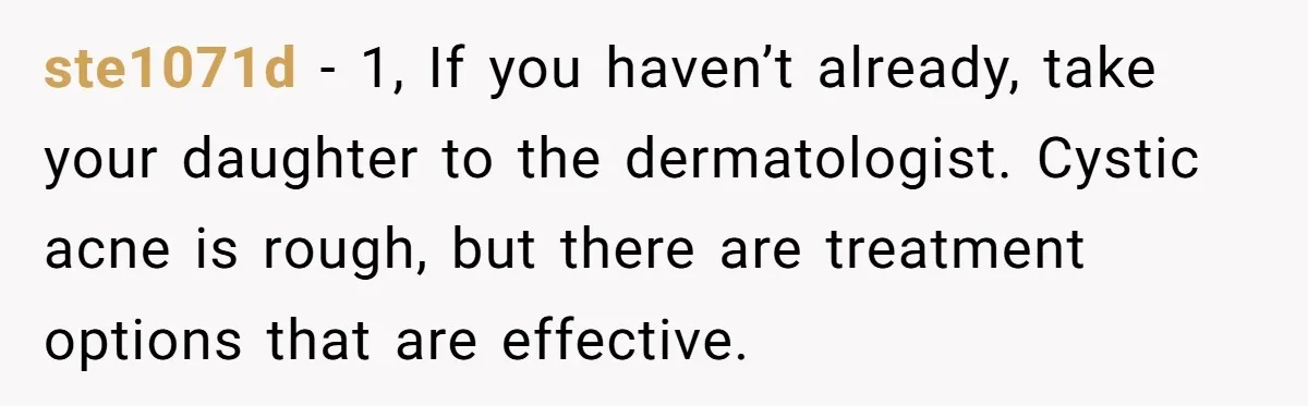 ste1071d − 1, If you haven’t already, take your daughter to the dermatologist. Cystic acne is rough, but there are treatment options that are effective.