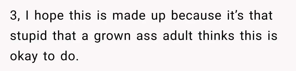 3, I hope this is made up because it’s that stupid that a grown ass adult thinks this is okay to do.