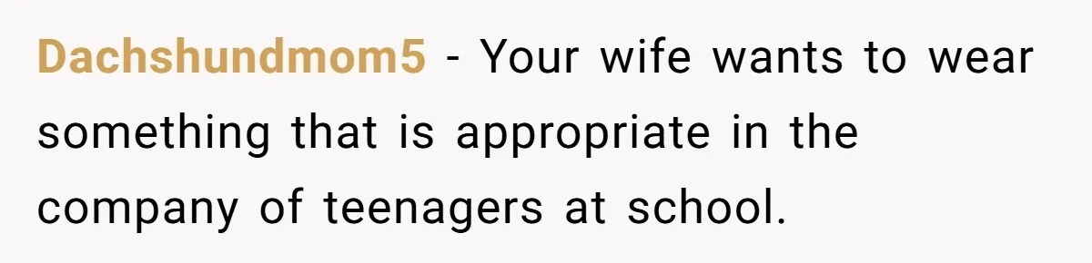 Dachshundmom5 − Your wife wants to wear something that is appropriate in the company of teenagers at school.
