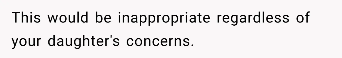 This would be inappropriate regardless of your daughter's concerns.