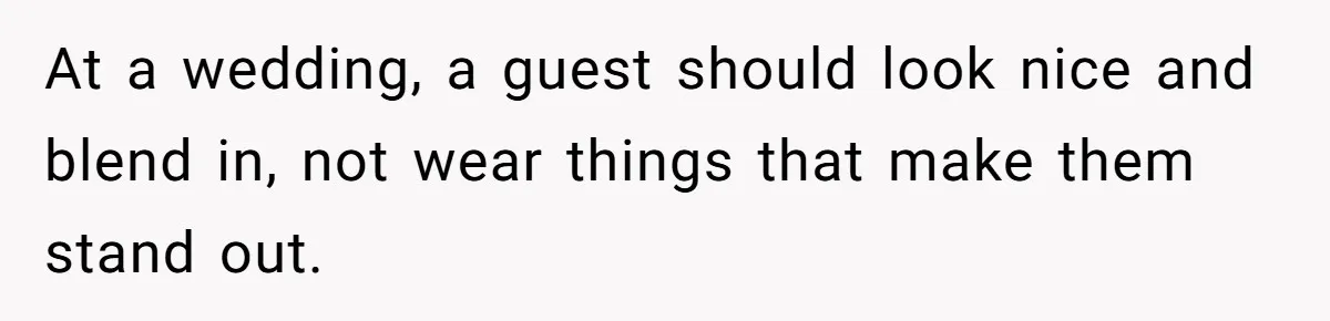 At a wedding, a guest should look nice and blend in, not wear things that make them stand out.