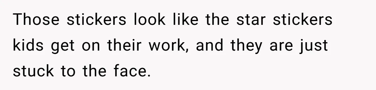 Those stickers look like the star stickers kids get on their work, and they are just stuck to the face.
