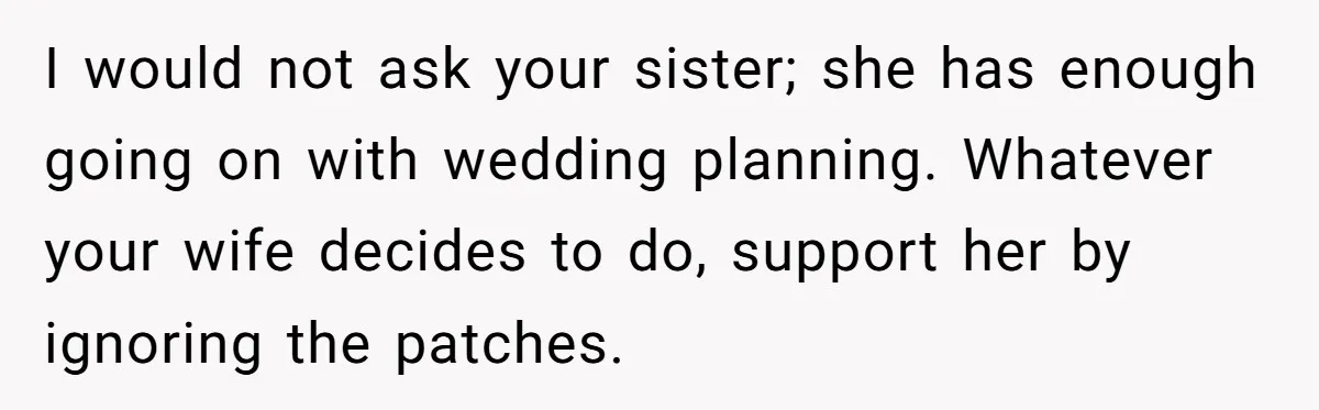 I would not ask your sister; she has enough going on with wedding planning. Whatever your wife decides to do, support her by ignoring the patches.