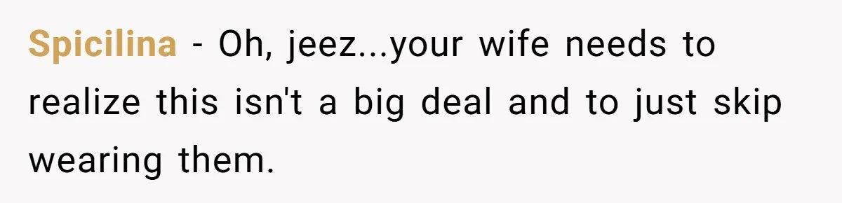 Spicilina − Oh, jeez...your wife needs to realize this isn't a big deal and to just skip wearing them.