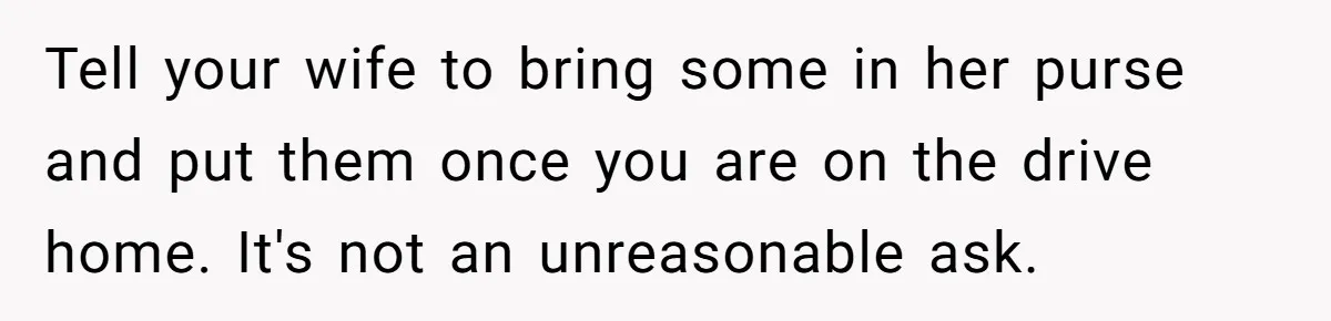 Tell your wife to bring some in her purse and put them once you are on the drive home. It's not an unreasonable ask.