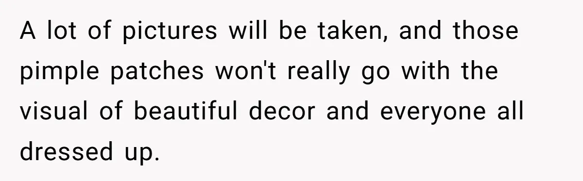 A lot of pictures will be taken, and those pimple patches won't really go with the visual of beautiful decor and everyone all dressed up.