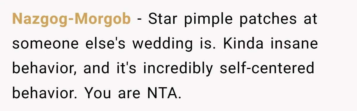 Nazgog-Morgob − Star pimple patches at someone else's wedding is. Kinda insane behavior, and it's incredibly self-centered behavior. You are NTA.