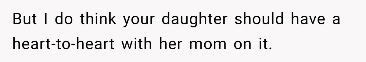 But I do think your daughter should have a heart-to-heart with her mom on it.