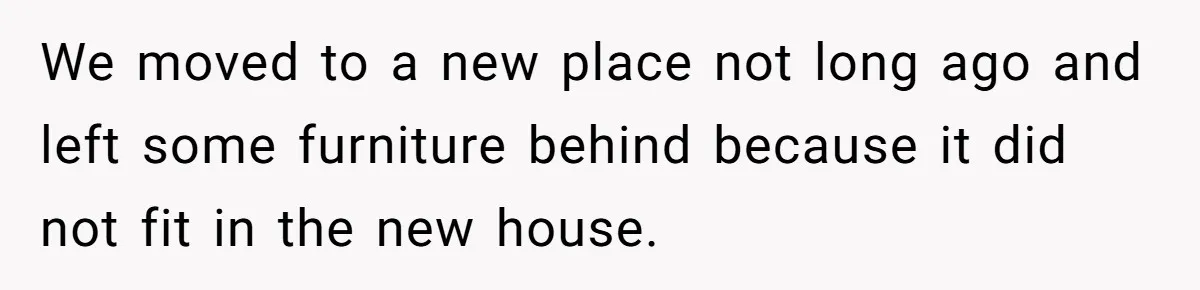 Man Throws His Wife Under The Bus To His Family, Gets Angry When She Finds Out We moved to a new place not long ago and left some furniture behind because it did not fit in the new house.