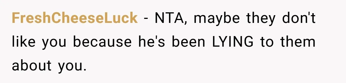Man Throws His Wife Under The Bus To His Family, Gets Angry When She Finds Out FreshCheeseLuck − NTA, maybe they don't like you because he's been LYING to them about you.