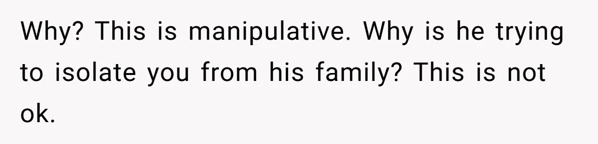 Man Throws His Wife Under The Bus To His Family, Gets Angry When She Finds Out Why? This is manipulative. Why is he trying to isolate you from his family? This is not ok.
