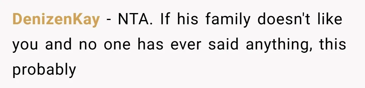 Man Throws His Wife Under The Bus To His Family, Gets Angry When She Finds Out DenizenKay − NTA. If his family doesn't like you and no one has ever said anything, this probably