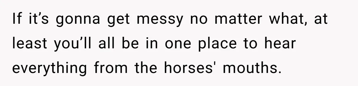 Man Throws His Wife Under The Bus To His Family, Gets Angry When She Finds Out If it’s gonna get messy no matter what, at least you’ll all be in one place to hear everything from the horses' mouths.