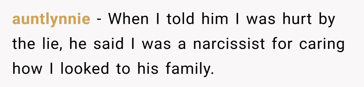 Man Throws His Wife Under The Bus To His Family, Gets Angry When She Finds Out auntlynnie − When I told him I was hurt by the lie, he said I was a narcissist for caring how I looked to his family.