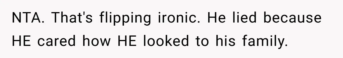 Man Throws His Wife Under The Bus To His Family, Gets Angry When She Finds Out NTA. That's flipping ironic. He lied because HE cared how HE looked to his family.