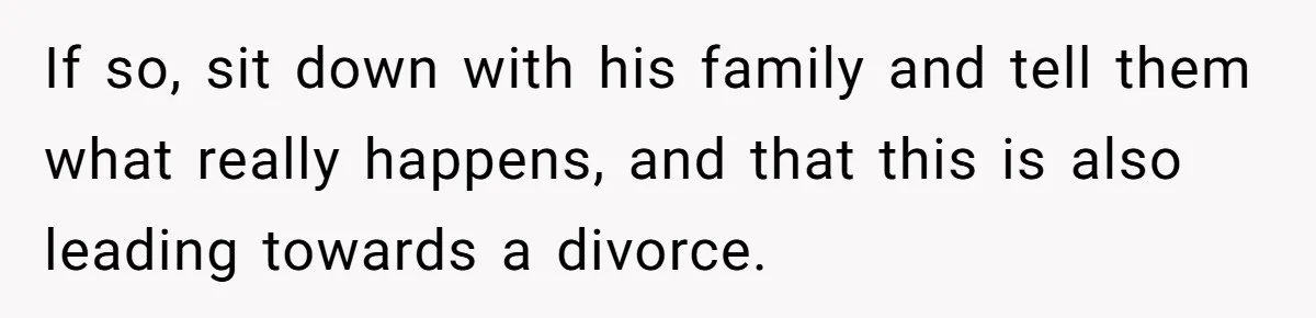 Man Throws His Wife Under The Bus To His Family, Gets Angry When She Finds Out If so, sit down with his family and tell them what really happens, and that this is also leading towards a divorce.