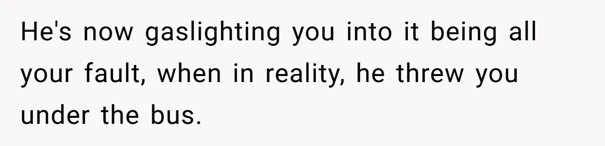 Man Throws His Wife Under The Bus To His Family, Gets Angry When She Finds Out He's now gaslighting you into it being all your fault, when in reality, he threw you under the bus.