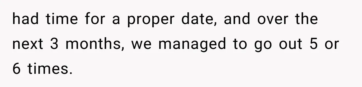 He Went On A Few Dates, Then She Got Pregnant By Someone Else And Expected Him To Step Up had time for a proper date, and over the next 3 months, we managed to go out 5 or 6 times.