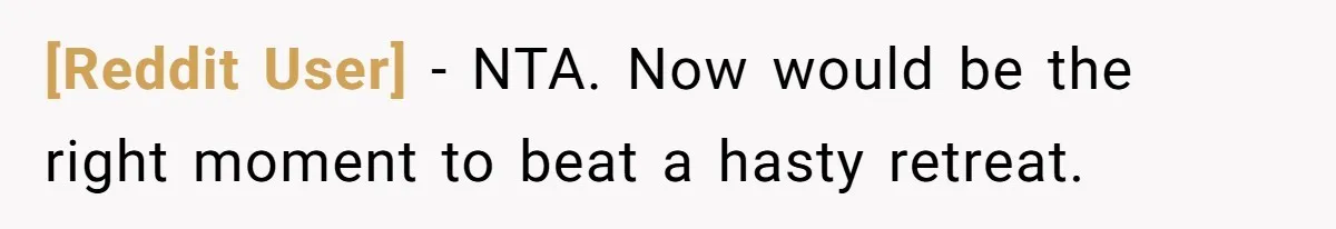 [Reddit User] − NTA. Now would be the right moment to beat a hasty retreat.