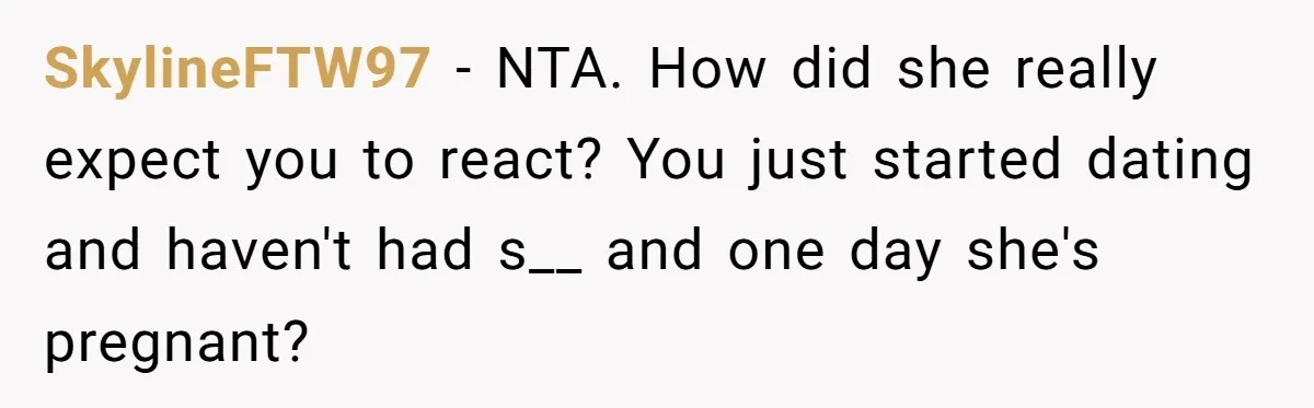 He Went On A Few Dates, Then She Got Pregnant By Someone Else And Expected Him To Step Up SkylineFTW97 − NTA. How did she really expect you to react? You just started dating and haven't had s__ and one day she's pregnant?