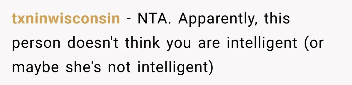 He Went On A Few Dates, Then She Got Pregnant By Someone Else And Expected Him To Step Up txninwisconsin − NTA. Apparently, this person doesn't think you are intelligent (or maybe she's not intelligent)