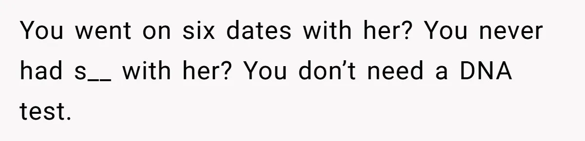 He Went On A Few Dates, Then She Got Pregnant By Someone Else And Expected Him To Step Up You went on six dates with her? You never had s__ with her? You don’t need a DNA test.