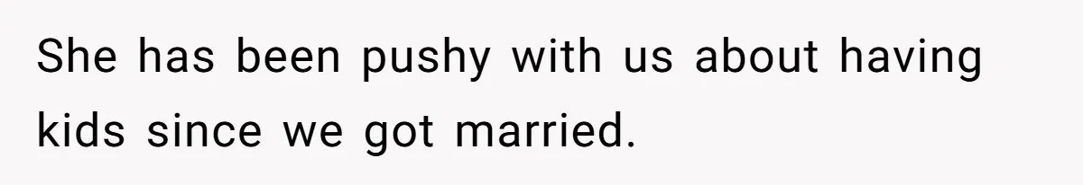 She has been pushy with us about having kids since we got married.