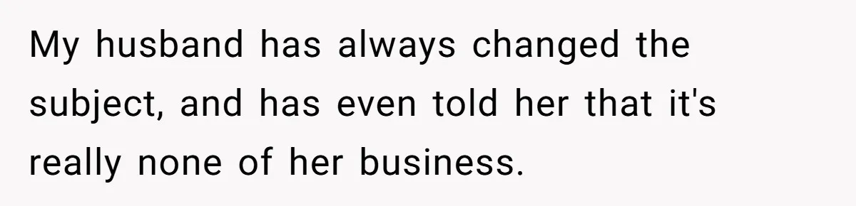 My husband has always changed the subject, and has even told her that it's really none of her business.
