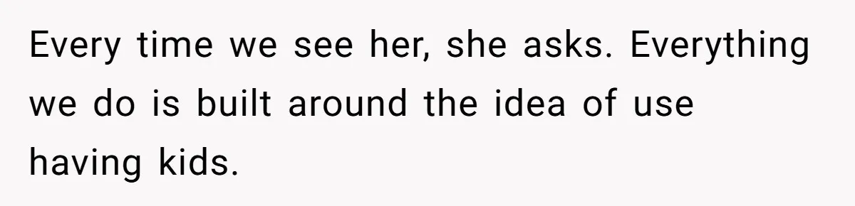 Every time we see her, she asks. Everything we do is built around the idea of use having kids.