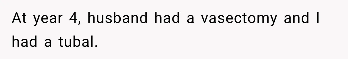 At year 4, husband had a vasectomy and I had a tubal.
