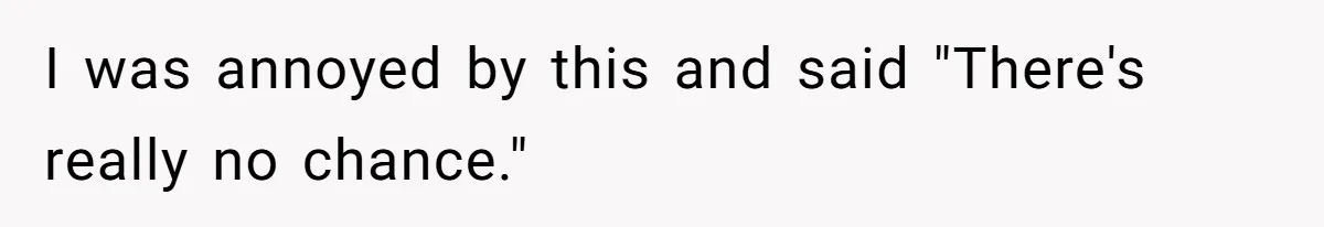 I was annoyed by this and said "There's really no chance."