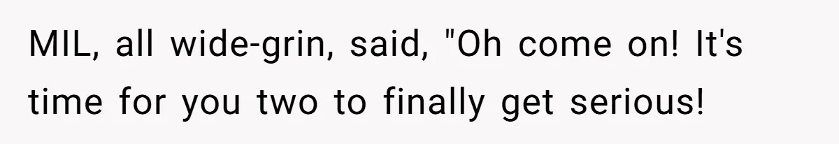 MIL, all wide-grin, said, "Oh come on! It's time for you two to finally get serious!